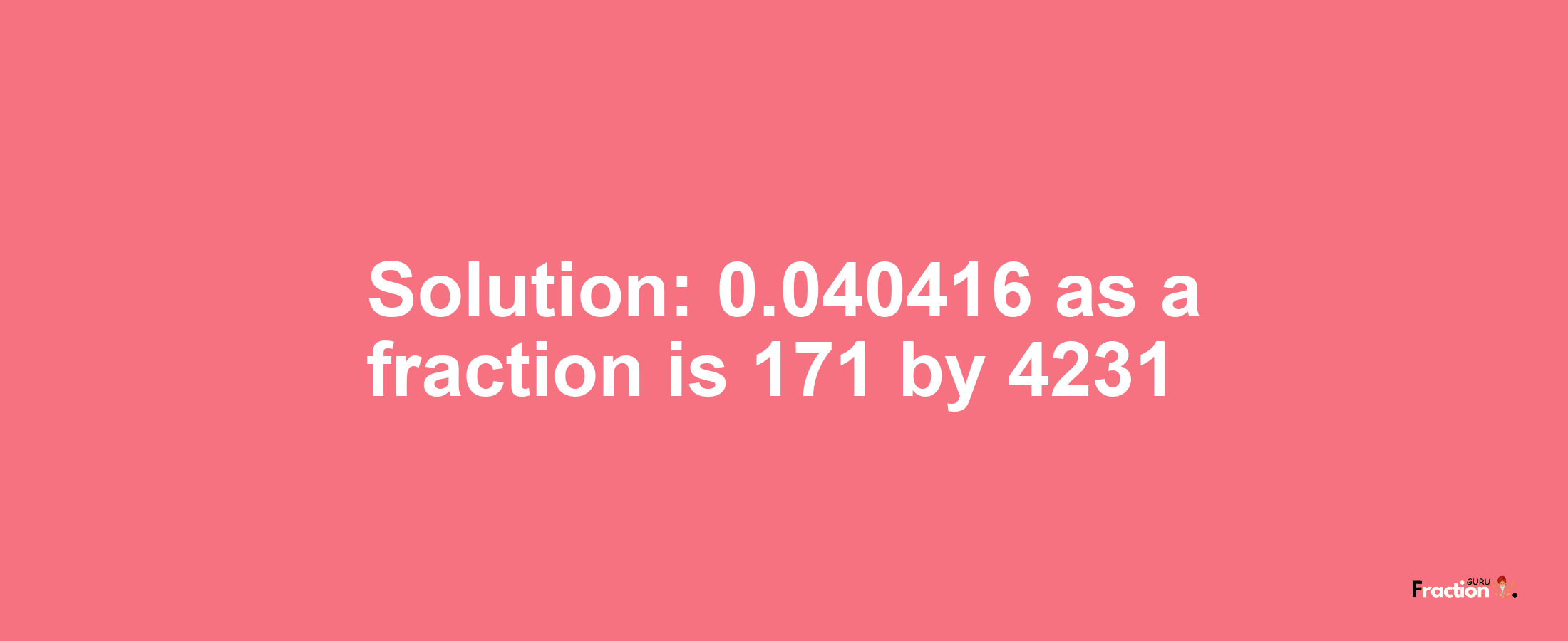 Solution:0.040416 as a fraction is 171/4231